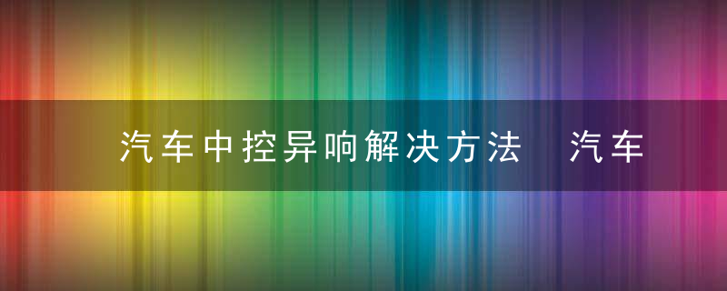 汽车中控异响解决方法 汽车中控异响如何解决